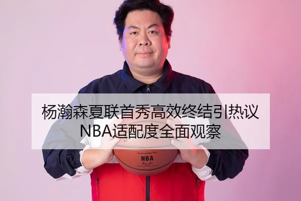 杨瀚森夏联首秀高效终结引热议 NBA适配度全面观察