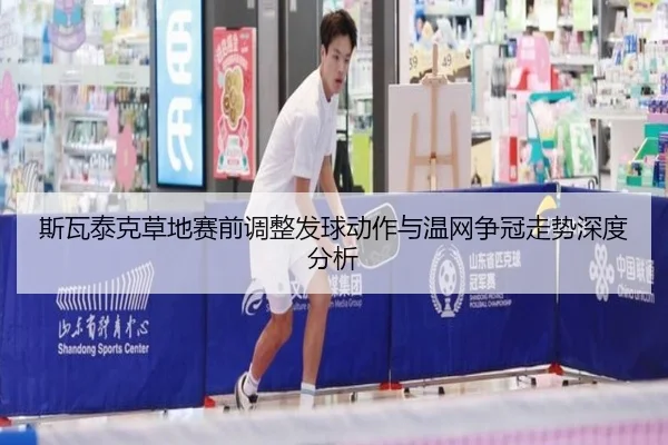 斯瓦泰克草地赛前调整发球动作与温网争冠走势深度分析