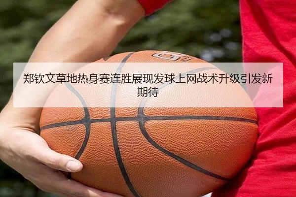 郑钦文草地热身赛连胜展现发球上网战术升级引发新期待
