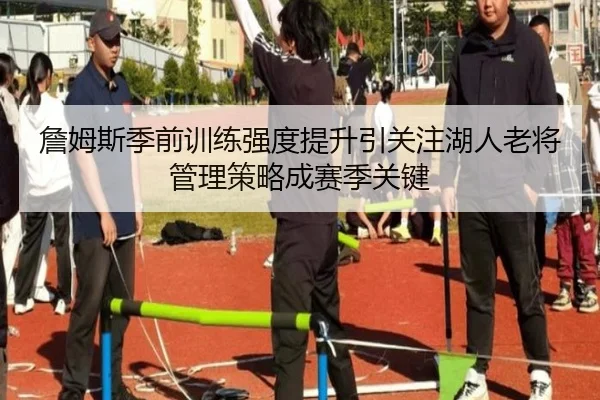 詹姆斯季前训练强度提升引关注湖人老将管理策略成赛季关键