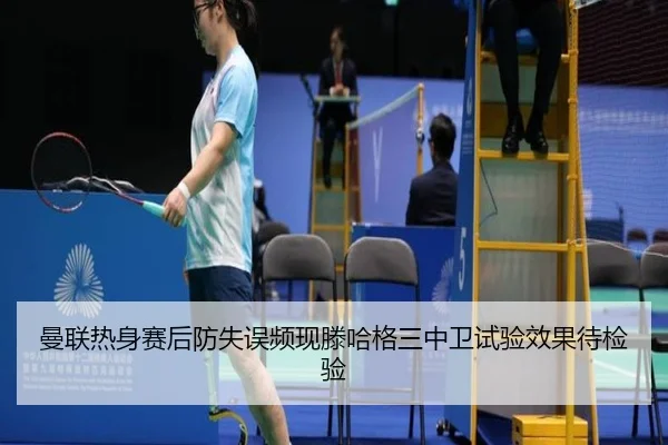 曼联热身赛后防失误频现滕哈格三中卫试验效果待检验
