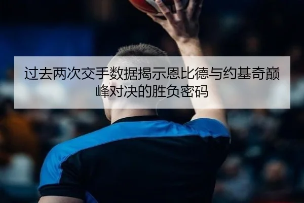 过去两次交手数据揭示恩比德与约基奇巅峰对决的胜负密码