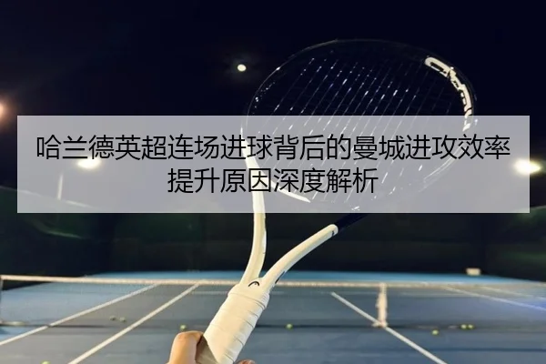 哈兰德英超连场进球背后的曼城进攻效率提升原因深度解析